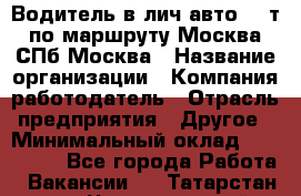 Водитель в лич.авто.20 т.по маршруту Москва-СПб-Москва › Название организации ­ Компания-работодатель › Отрасль предприятия ­ Другое › Минимальный оклад ­ 150 000 - Все города Работа » Вакансии   . Татарстан респ.,Чистопольский р-н